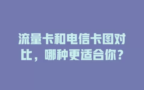 流量卡和电信卡图对比，哪种更适合你？