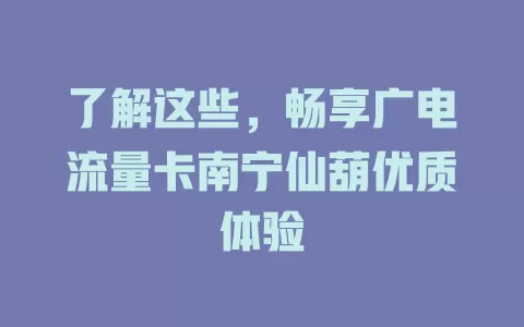 了解这些，畅享广电流量卡南宁仙葫优质体验