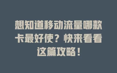 想知道移动流量哪款卡最好使？快来看看这篇攻略！
