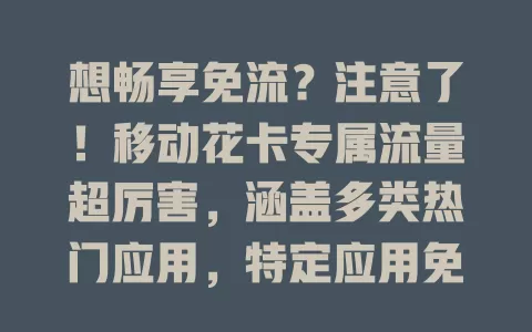 想畅享免流？注意了！移动花卡专属流量超厉害，涵盖多类热门应用，特定应用免流，办公娱乐皆优，网络稳定又流畅