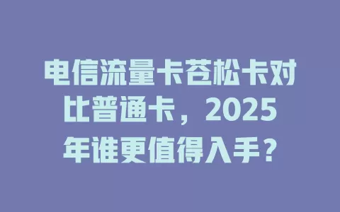 电信流量卡苍松卡对比普通卡，2025年谁更值得入手？