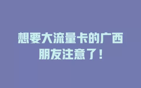 想要大流量卡的广西朋友注意了！