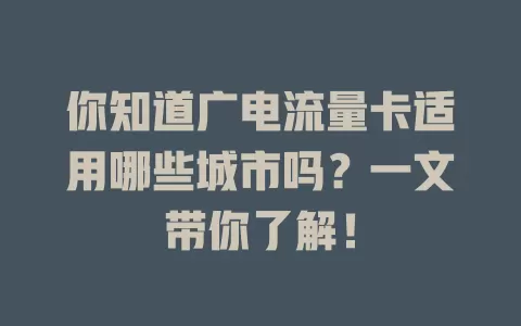 你知道广电流量卡适用哪些城市吗？一文带你了解！