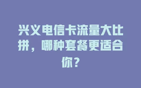 兴义电信卡流量大比拼，哪种套餐更适合你？