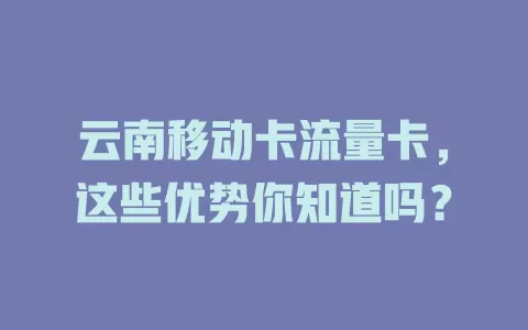 云南移动卡流量卡，这些优势你知道吗？