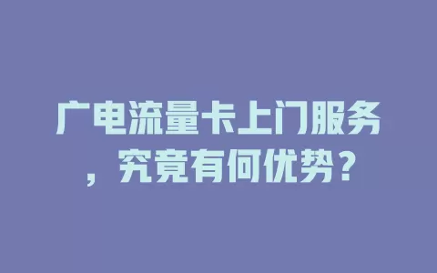 广电流量卡上门服务，究竟有何优势？