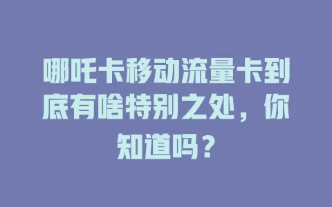 哪吒卡移动流量卡到底有啥特别之处，你知道吗？