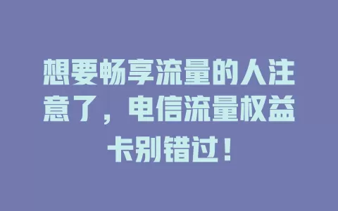 想要畅享流量的人注意了，电信流量权益卡别错过！
