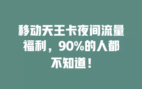 移动天王卡夜间流量福利，90%的人都不知道！