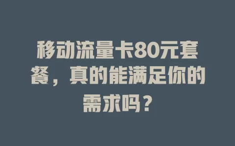 移动流量卡80元套餐，真的能满足你的需求吗？