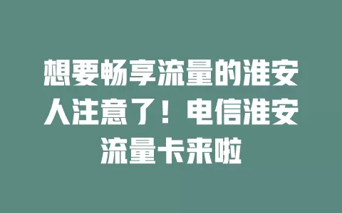 想要畅享流量的淮安人注意了！电信淮安流量卡来啦