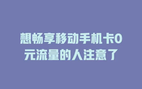 想畅享移动手机卡0元流量的人注意了