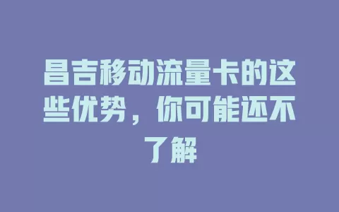 昌吉移动流量卡的这些优势，你可能还不了解