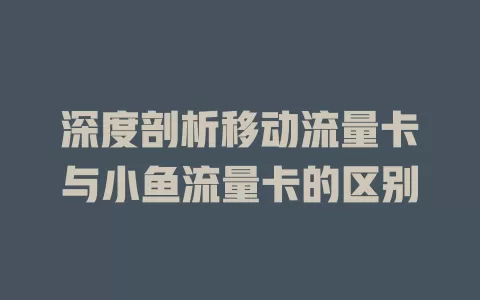 深度剖析移动流量卡与小鱼流量卡的区别
