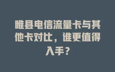 睢县电信流量卡与其他卡对比，谁更值得入手？