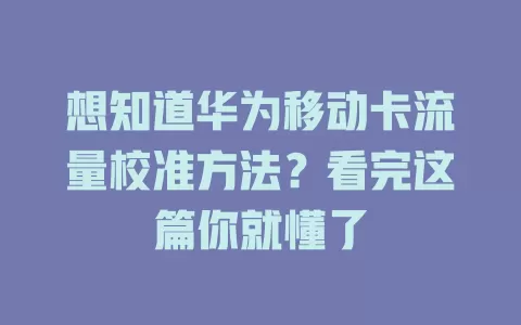 想知道华为移动卡流量校准方法？看完这篇你就懂了