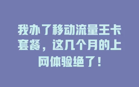 我办了移动流量王卡套餐，这几个月的上网体验绝了！