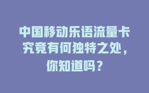 中国移动乐语流量卡究竟有何独特之处，你知道吗？