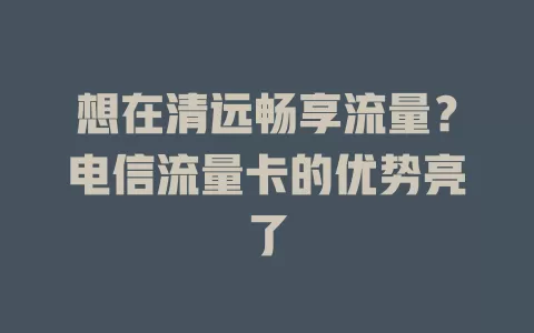 想在清远畅享流量？电信流量卡的优势亮了