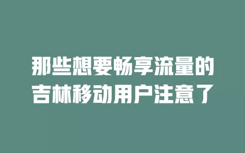 那些想要畅享流量的吉林移动用户注意了