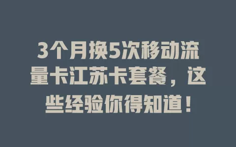 3个月换5次移动流量卡江苏卡套餐，这些经验你得知道！