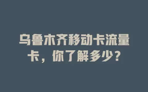 乌鲁木齐移动卡流量卡，你了解多少？