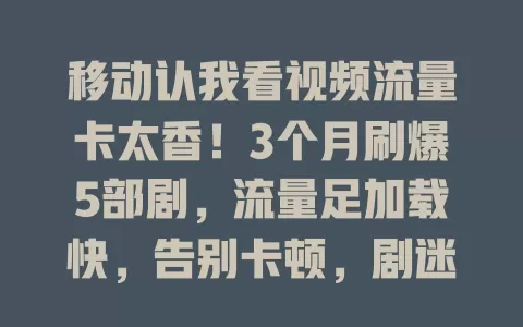 移动认我看视频流量卡太香！3个月刷爆5部剧，流量足加载快，告别卡顿，剧迷必备！
