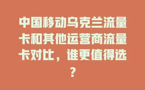 中国移动乌克兰流量卡和其他运营商流量卡对比，谁更值得选？