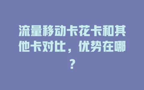 流量移动卡花卡和其他卡对比，优势在哪？