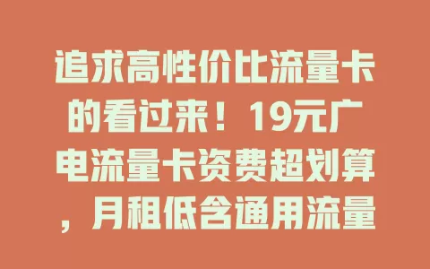 追求高性价比流量卡的看过来！19元广电流量卡资费超划算，月租低含通用流量，规则简单流量不清零，网络稳定，城乡皆享，精打细算上网族别错过