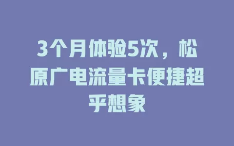 3个月体验5次，松原广电流量卡便捷超乎想象