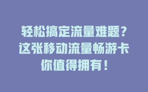 轻松搞定流量难题？这张移动流量畅游卡你值得拥有！