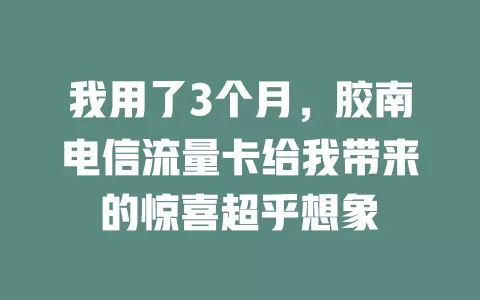我用了3个月，胶南电信流量卡给我带来的惊喜超乎想象