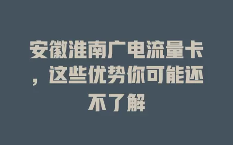 安徽淮南广电流量卡，这些优势你可能还不了解