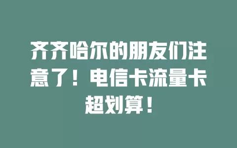齐齐哈尔的朋友们注意了！电信卡流量卡超划算！