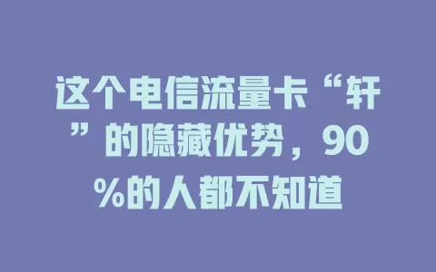 这个电信流量卡“轩”的隐藏优势，90%的人都不知道