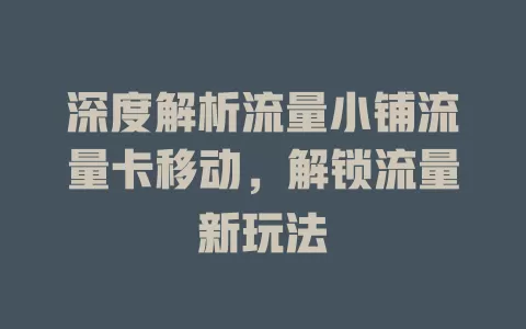 深度解析流量小铺流量卡移动，解锁流量新玩法