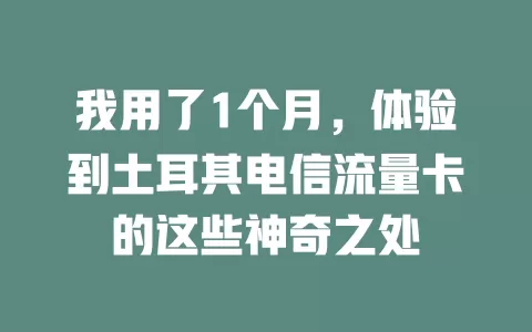 我用了1个月，体验到土耳其电信流量卡的这些神奇之处