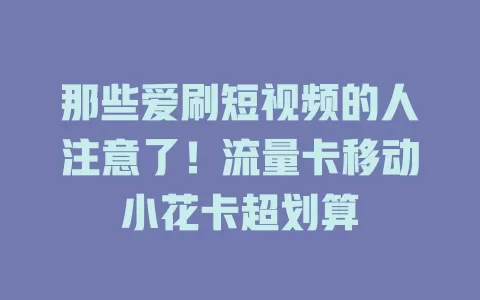 那些爱刷短视频的人注意了！流量卡移动小花卡超划算
