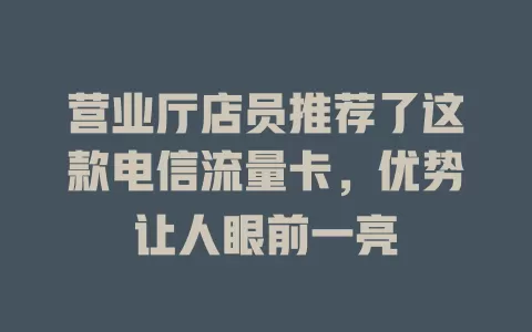 营业厅店员推荐了这款电信流量卡，优势让人眼前一亮