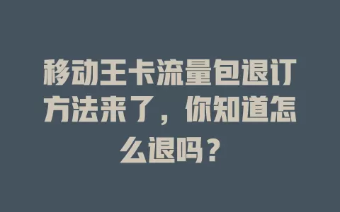 移动王卡流量包退订方法来了，你知道怎么退吗？