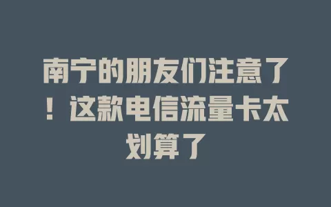 南宁的朋友们注意了！这款电信流量卡太划算了