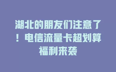 湖北的朋友们注意了！电信流量卡超划算福利来袭