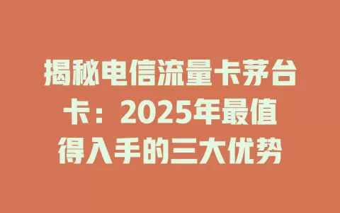 揭秘电信流量卡茅台卡：2025年最值得入手的三大优势