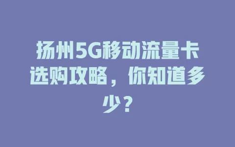 扬州5G移动流量卡选购攻略，你知道多少？