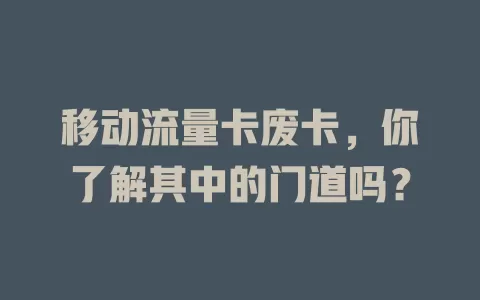 移动流量卡废卡，你了解其中的门道吗？