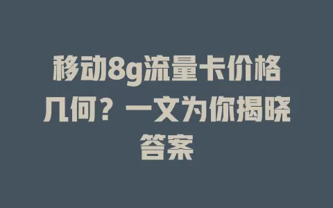 移动8g流量卡价格几何？一文为你揭晓答案