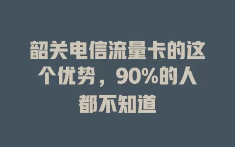 韶关电信流量卡的这个优势，90%的人都不知道