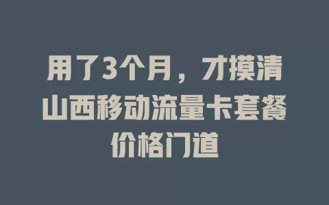 用了3个月，才摸清山西移动流量卡套餐价格门道