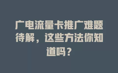 广电流量卡推广难题待解，这些方法你知道吗？